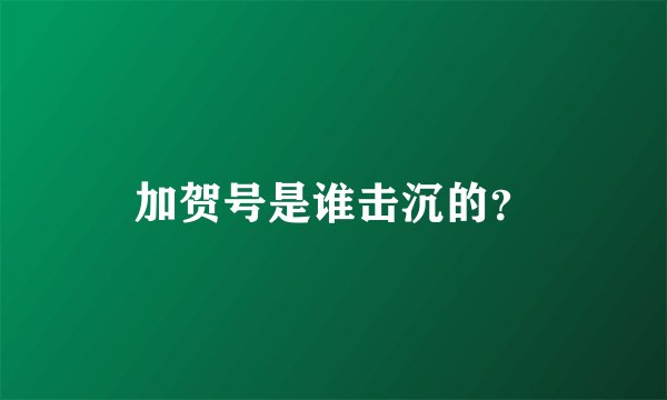加贺号是谁击沉的?