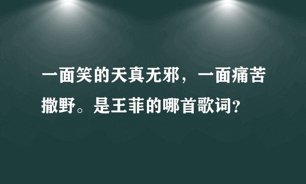 一面笑的天真无邪，一面痛苦撒野。是王菲的哪首歌词？