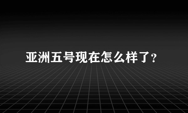 亚洲五号现在怎么样了？