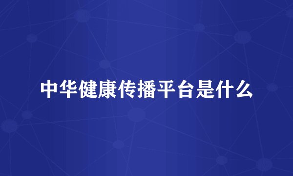 中华健康传播平台是什么