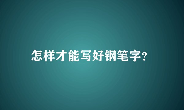 怎样才能写好钢笔字?