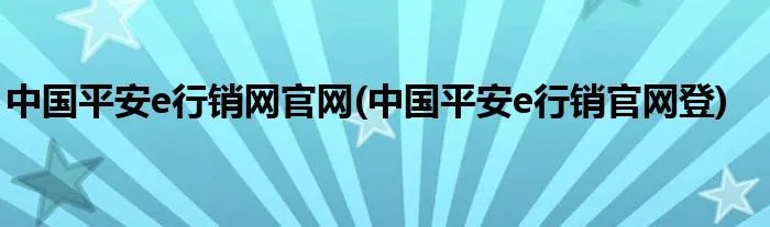 中国平安e行销网官网(中国平安e行销官网登)