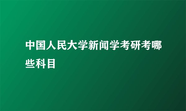 中国人民大学新闻学考研考哪些科目