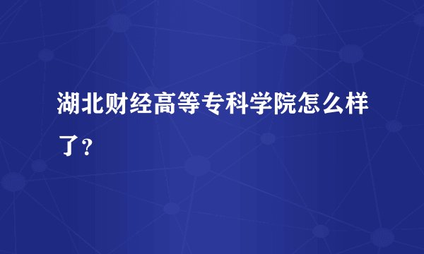 湖北财经高等专科学院怎么样了？