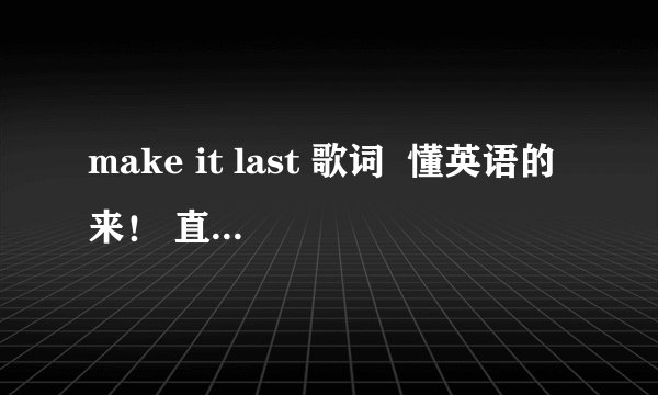 make it last 歌词  懂英语的来！ 直接用词典程序翻译的算了