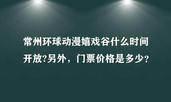 常州环球动漫嬉戏谷什么时间开放?另外，门票价格是多少？