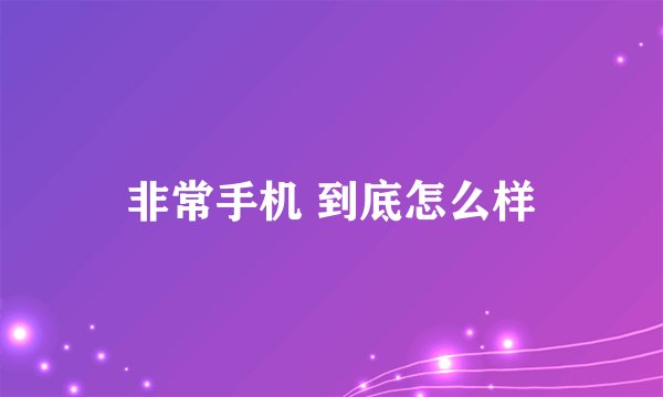 非常手机 到底怎么样