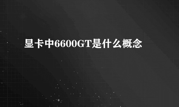 显卡中6600GT是什么概念