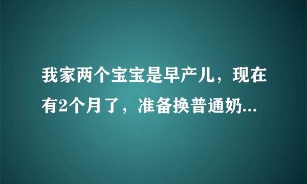 我家两个宝宝是早产儿，现在有2个月了，准备换普通奶粉了，不知道吃什么牌子的好？