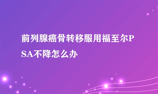 前列腺癌骨转移服用福至尔PSA不降怎么办