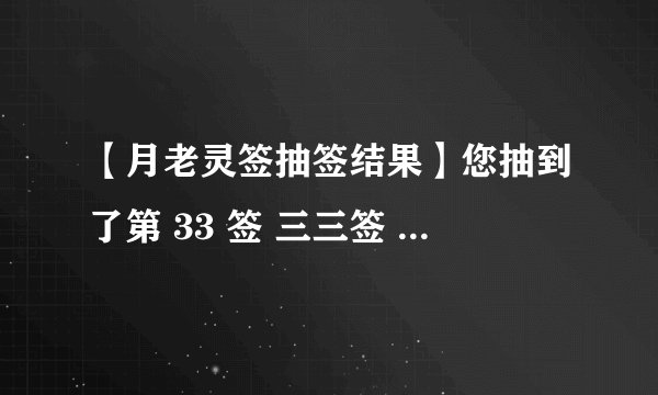 【月老灵签抽签结果】您抽到了第 33 签 三三签 上上签 签诗：可以托六尺之孤，可以寄百里之命