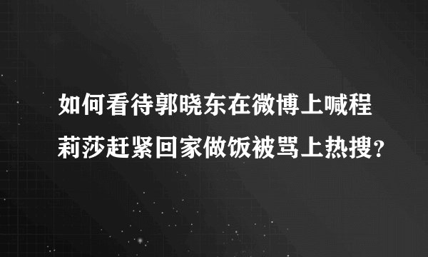 如何看待郭晓东在微博上喊程莉莎赶紧回家做饭被骂上热搜？