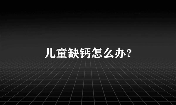 儿童缺钙怎么办?