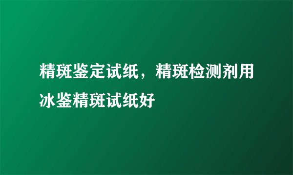 精斑鉴定试纸，精斑检测剂用冰鉴精斑试纸好