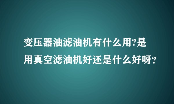 变压器油滤油机有什么用?是用真空滤油机好还是什么好呀？