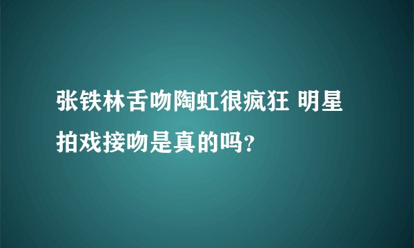 张铁林舌吻陶虹很疯狂 明星拍戏接吻是真的吗？