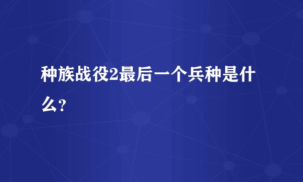 种族战役2最后一个兵种是什么？