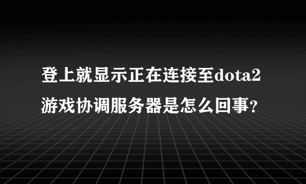 登上就显示正在连接至dota2游戏协调服务器是怎么回事？