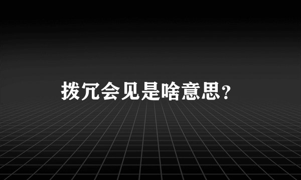 拨冗会见是啥意思？