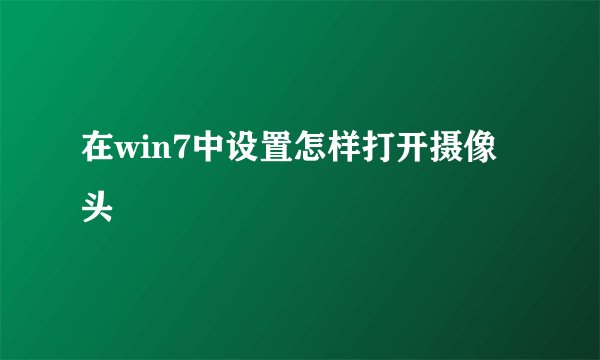 在win7中设置怎样打开摄像头