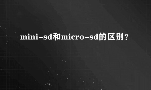mini-sd和micro-sd的区别？