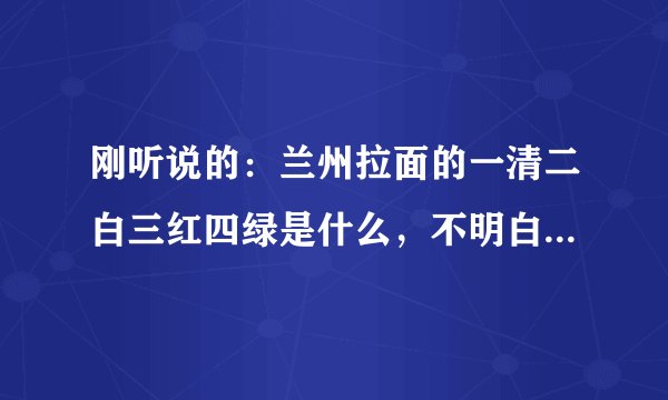 刚听说的：兰州拉面的一清二白三红四绿是什么，不明白，什么一清二白三红四绿，请解答