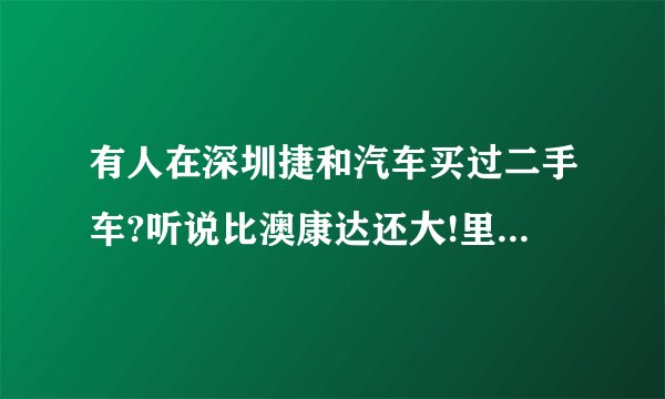 有人在深圳捷和汽车买过二手车?听说比澳康达还大!里面很多超级跑车
