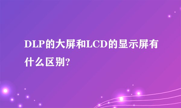 DLP的大屏和LCD的显示屏有什么区别?