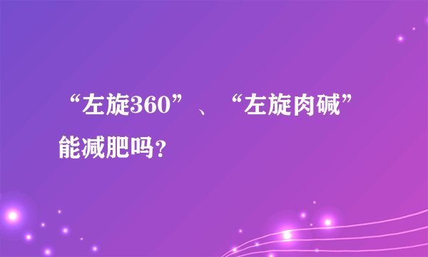 “左旋360”、“左旋肉碱”能减肥吗？