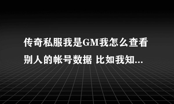 传奇私服我是GM我怎么查看别人的帐号数据 比如我知道他的帐号