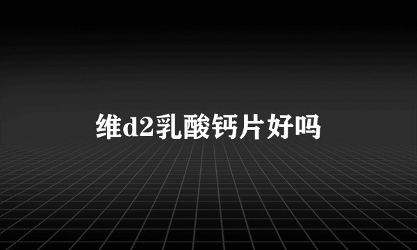 维d2乳酸钙片好吗