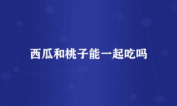 西瓜和桃子能一起吃吗