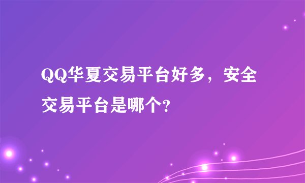 QQ华夏交易平台好多，安全交易平台是哪个？