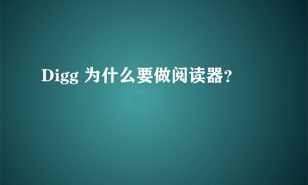 Digg 为什么要做阅读器？