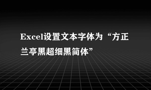 Excel设置文本字体为“方正兰亭黑超细黑简体”