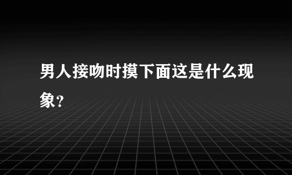 男人接吻时摸下面这是什么现象?