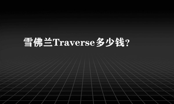 雪佛兰Traverse多少钱？