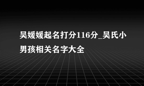吴媛媛起名打分116分_吴氏小男孩相关名字大全