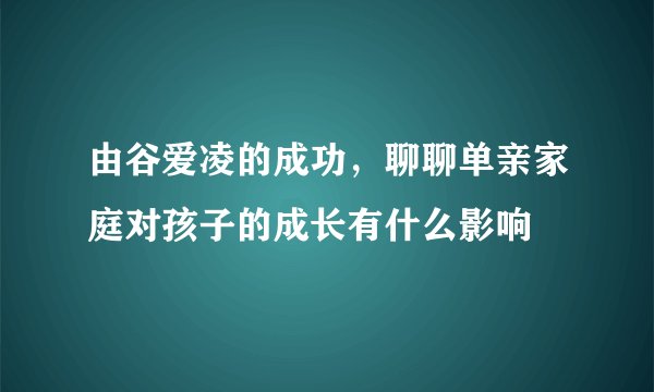由谷爱凌的成功，聊聊单亲家庭对孩子的成长有什么影响