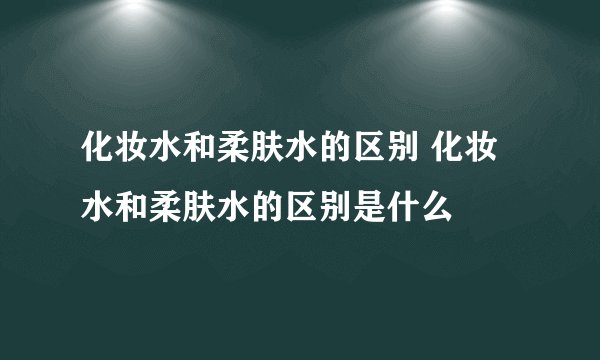 化妆水和柔肤水的区别 化妆水和柔肤水的区别是什么