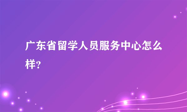 广东省留学人员服务中心怎么样？
