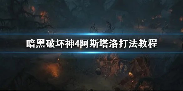《暗黑破坏神4》阿斯塔洛怎么打?   暗黑破坏神4阿斯塔洛打法教程