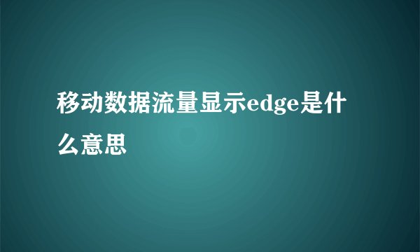 移动数据流量显示edge是什么意思