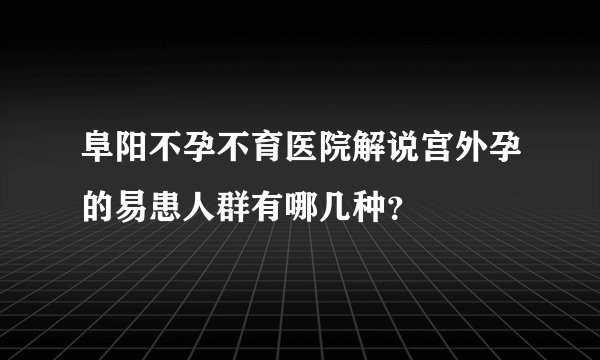阜阳不孕不育医院解说宫外孕的易患人群有哪几种？