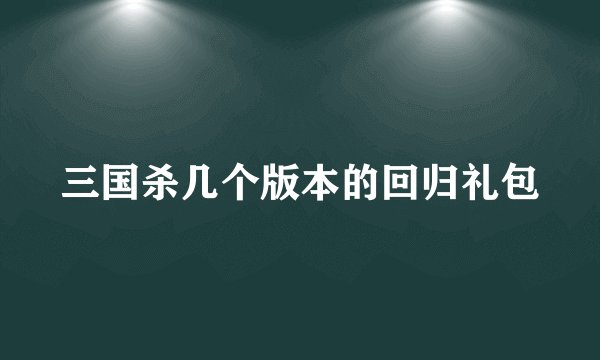 三国杀几个版本的回归礼包