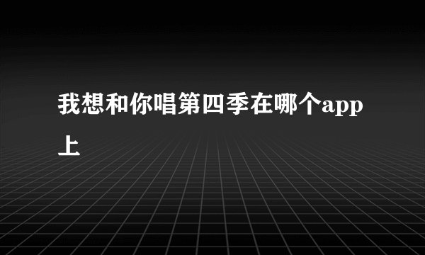 我想和你唱第四季在哪个app上