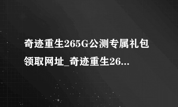 奇迹重生265G公测专属礼包领取网址_奇迹重生265G公测专属礼包怎么领_飞外