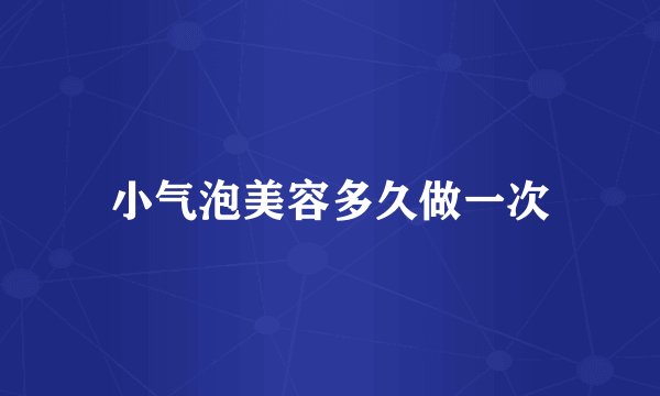 小气泡美容多久做一次