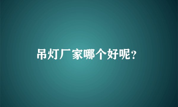 吊灯厂家哪个好呢？