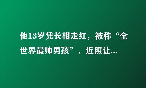 他13岁凭长相走红，被称“全世界最帅男孩”，近照让人无法淡定！